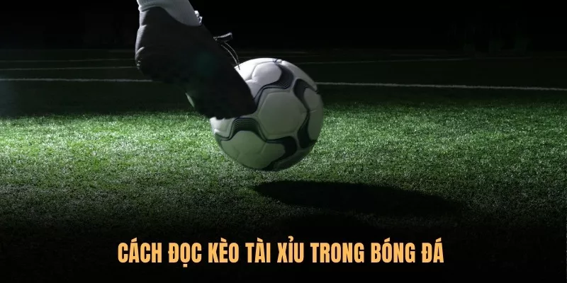 Cách đọc kèo Tài Xỉu trong bóng đá 
